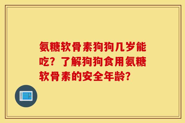 氨糖软骨素狗狗几岁能吃？了解狗狗食用氨糖软骨素的安全年龄？