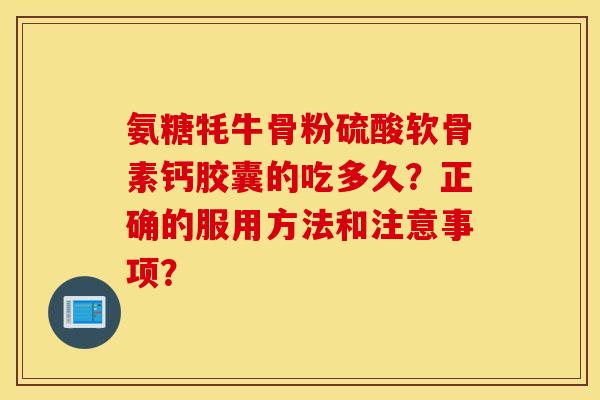 氨糖牦牛骨粉硫酸软骨素钙胶囊的吃多久？正确的服用方法和注意事项？