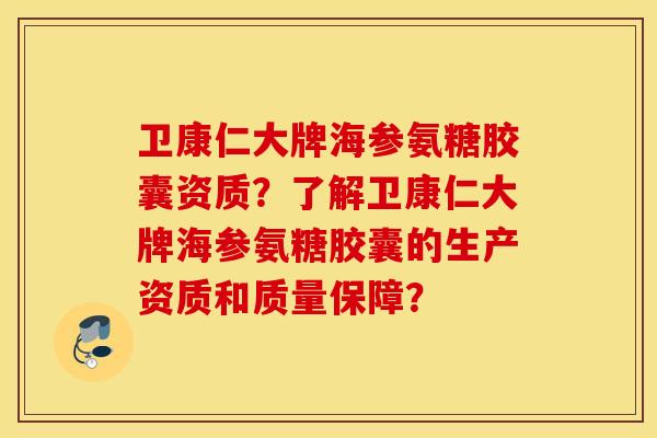 卫康仁大牌海参氨糖胶囊资质？了解卫康仁大牌海参氨糖胶囊的生产资质和质量保障？