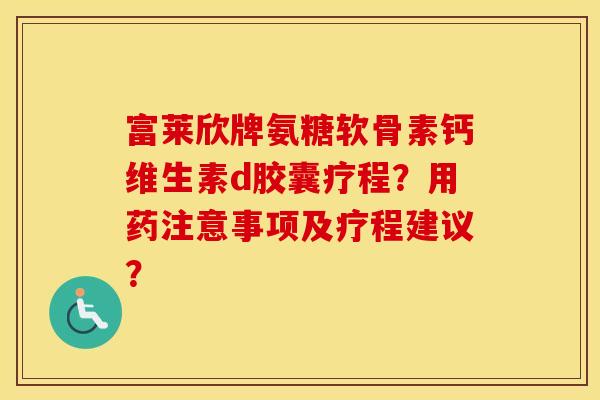 富莱欣牌氨糖软骨素钙维生素d胶囊疗程？用药注意事项及疗程建议？