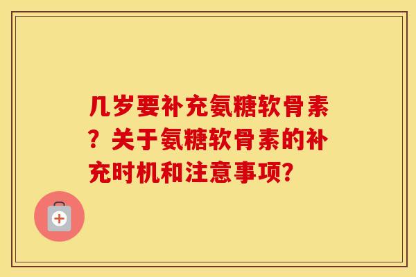 几岁要补充氨糖软骨素？关于氨糖软骨素的补充时机和注意事项？