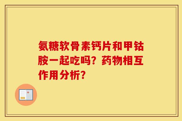 氨糖软骨素钙片和甲钴胺一起吃吗？相互作用分析？