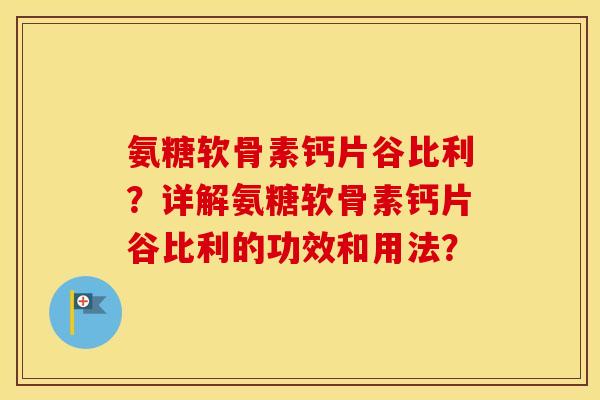 氨糖软骨素钙片谷比利？详解氨糖软骨素钙片谷比利的功效和用法？