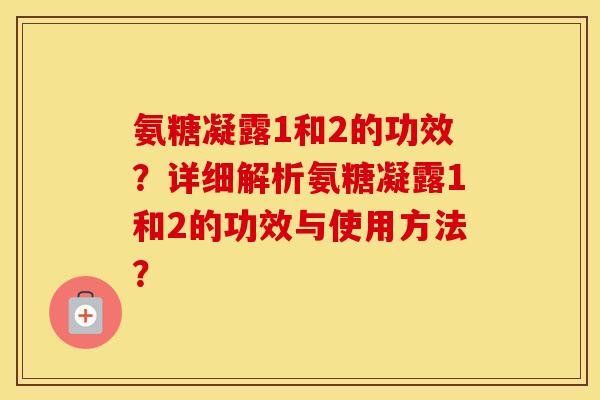 氨糖凝露1和2的功效？详细解析氨糖凝露1和2的功效与使用方法？