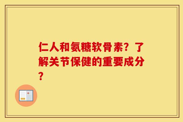 仁人和氨糖软骨素？了解关节保健的重要成分？