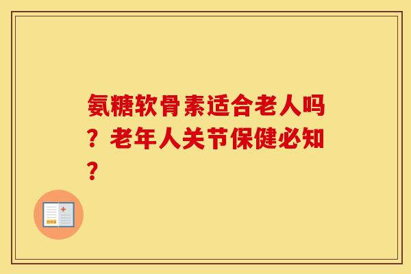 氨糖软骨素适合老人吗？老年人关节保健必知？