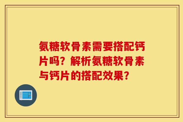 氨糖软骨素需要搭配钙片吗？解析氨糖软骨素与钙片的搭配效果？