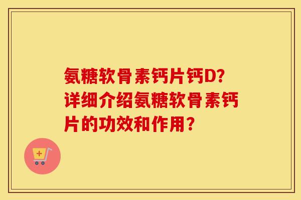 氨糖软骨素钙片钙D？详细介绍氨糖软骨素钙片的功效和作用？
