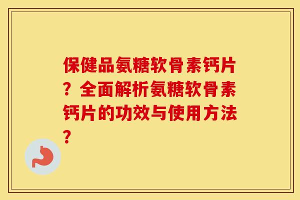 保健品氨糖软骨素钙片？全面解析氨糖软骨素钙片的功效与使用方法？