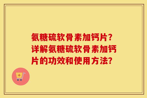 氨糖硫软骨素加钙片？详解氨糖硫软骨素加钙片的功效和使用方法？