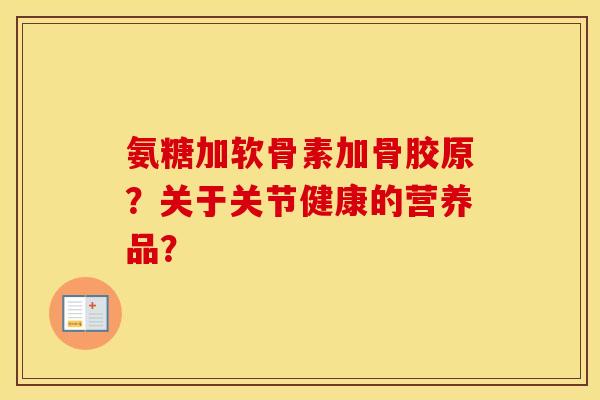 氨糖加软骨素加骨胶原？关于关节健康的营养品？