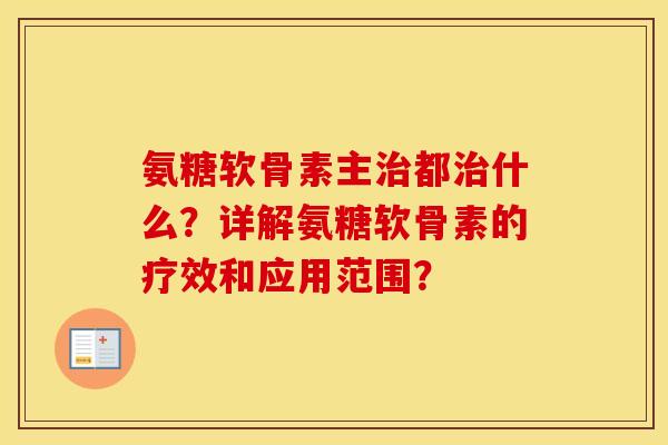 氨糖软骨素主都什么？详解氨糖软骨素的疗效和应用范围？