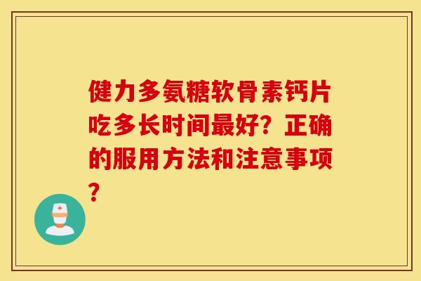 健力多氨糖软骨素钙片吃多长时间好？正确的服用方法和注意事项？