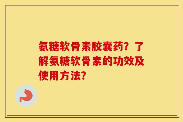 氨糖软骨素胶囊药？了解氨糖软骨素的功效及使用方法？