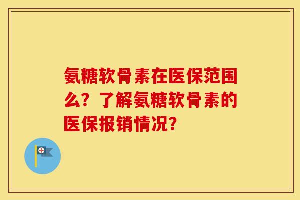 氨糖软骨素在医保范围么？了解氨糖软骨素的医保报销情况？