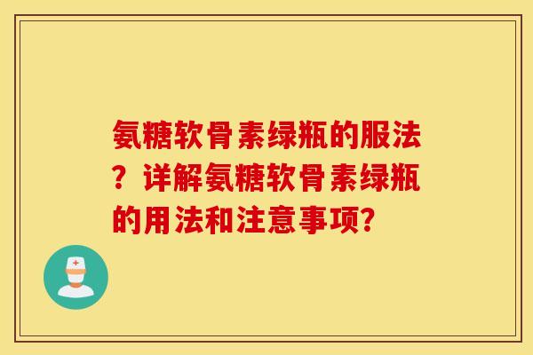 氨糖软骨素绿瓶的服法？详解氨糖软骨素绿瓶的用法和注意事项？