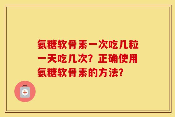 氨糖软骨素一次吃几粒一天吃几次？正确使用氨糖软骨素的方法？