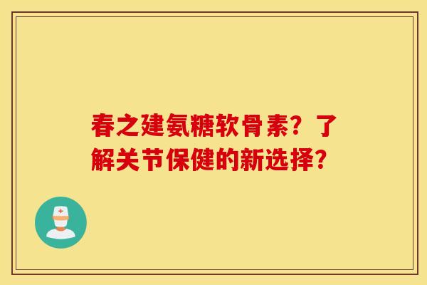 春之建氨糖软骨素？了解关节保健的新选择？