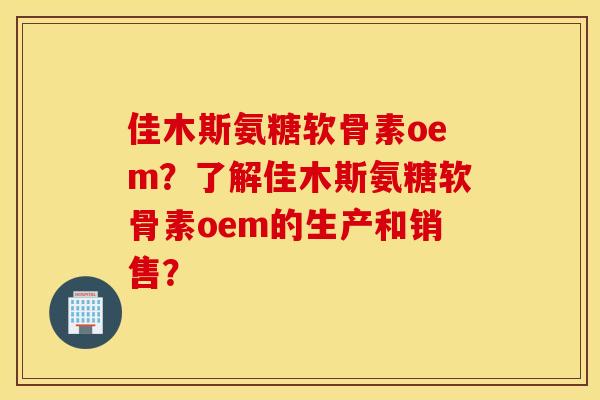 佳木斯氨糖软骨素oem？了解佳木斯氨糖软骨素oem的生产和销售？