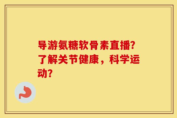 导游氨糖软骨素直播？了解关节健康，科学运动？