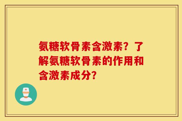 氨糖软骨素含激素？了解氨糖软骨素的作用和含激素成分？