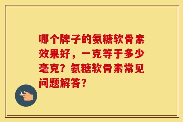 哪个牌子的氨糖软骨素效果好，一克等于多少毫克？氨糖软骨素常见问题解答？