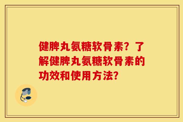 健脾丸氨糖软骨素？了解健脾丸氨糖软骨素的功效和使用方法？