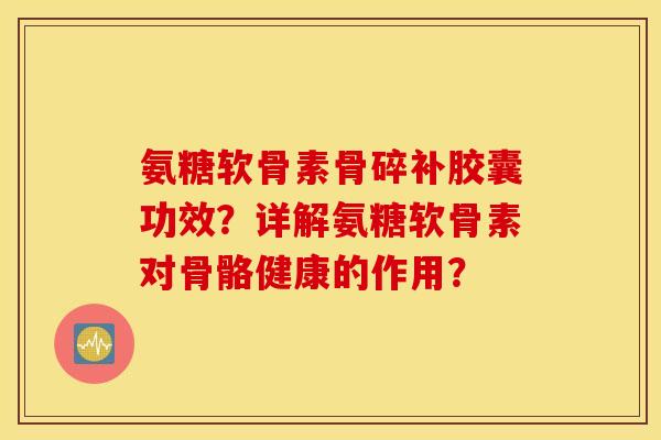 氨糖软骨素骨碎补胶囊功效？详解氨糖软骨素对骨骼健康的作用？