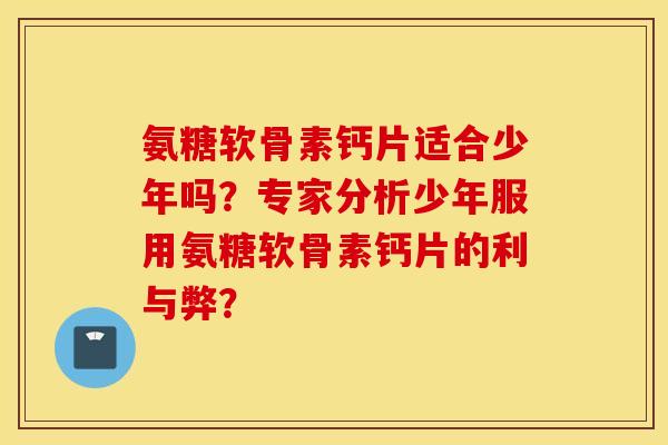 氨糖软骨素钙片适合少年吗？专家分析少年服用氨糖软骨素钙片的利与弊？