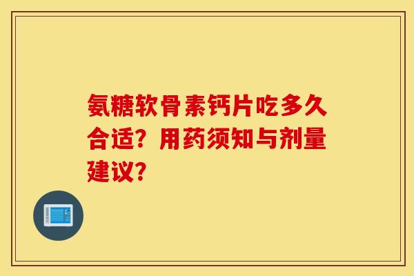 氨糖软骨素钙片吃多久合适？用药须知与剂量建议？