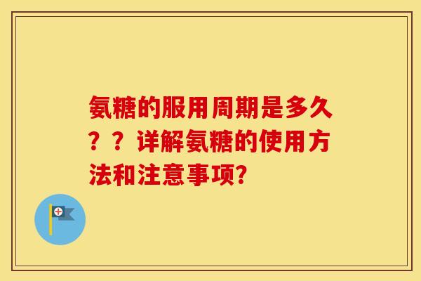 氨糖的服用周期是多久？？详解氨糖的使用方法和注意事项？