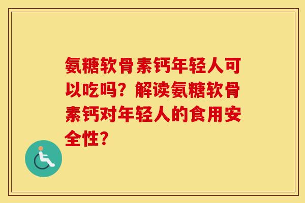 氨糖软骨素钙年轻人可以吃吗？解读氨糖软骨素钙对年轻人的食用安全性？