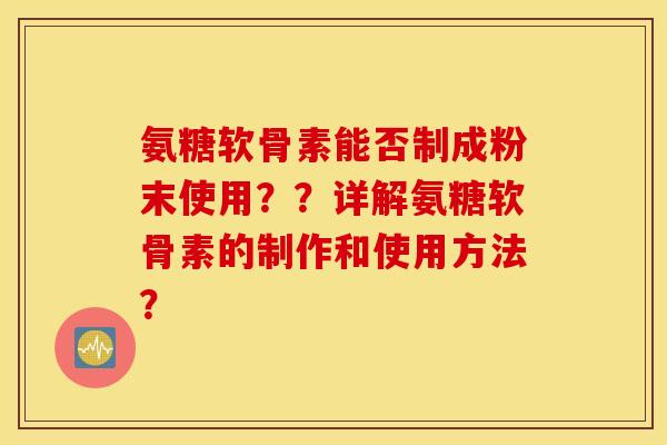 氨糖软骨素能否制成粉末使用？？详解氨糖软骨素的制作和使用方法？