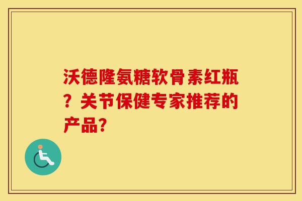沃德隆氨糖软骨素红瓶？关节保健专家推荐的产品？
