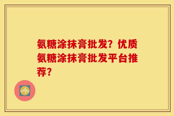 氨糖涂抹膏批发？优质氨糖涂抹膏批发平台推荐？