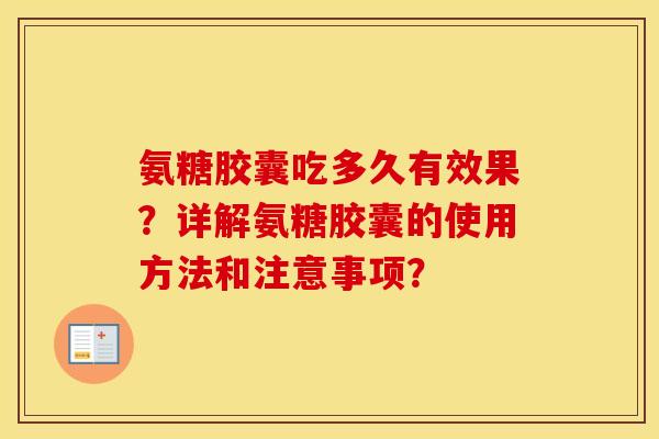 氨糖胶囊吃多久有效果？详解氨糖胶囊的使用方法和注意事项？