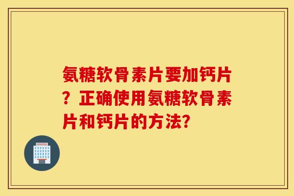 氨糖软骨素片要加钙片？正确使用氨糖软骨素片和钙片的方法？