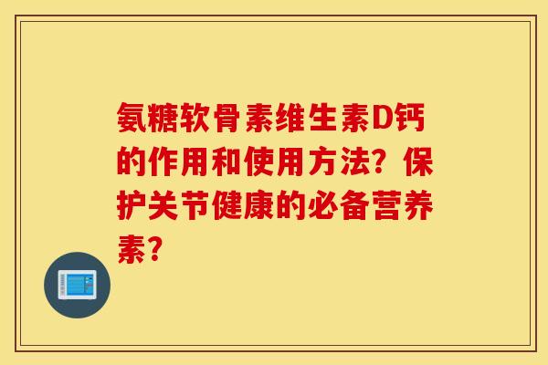 氨糖软骨素维生素D钙的作用和使用方法？保护关节健康的必备营养素？