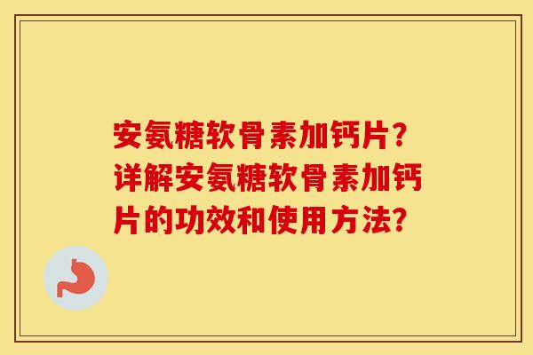 安氨糖软骨素加钙片？详解安氨糖软骨素加钙片的功效和使用方法？