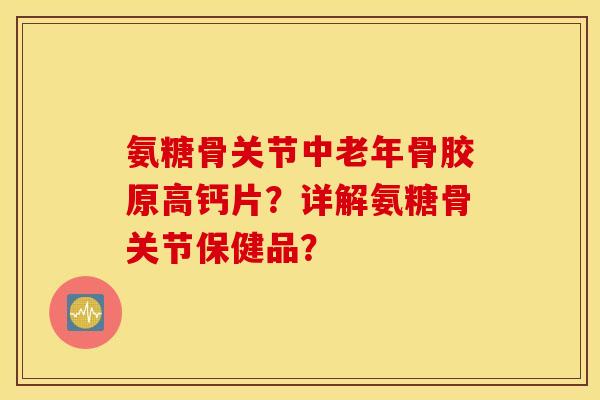 氨糖骨关节中老年骨胶原高钙片？详解氨糖骨关节保健品？