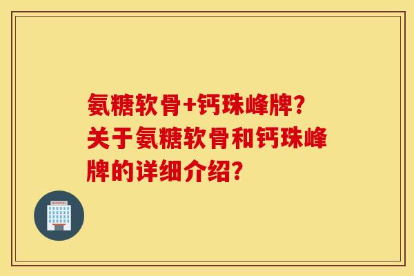 氨糖软骨+钙珠峰牌？关于氨糖软骨和钙珠峰牌的详细介绍？