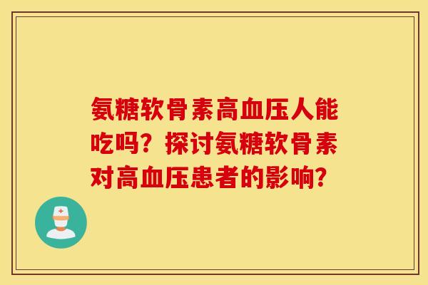 氨糖软骨素高人能吃吗？探讨氨糖软骨素对高患者的影响？