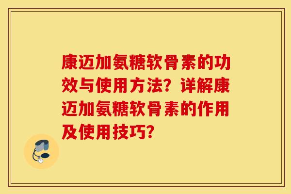 康迈加氨糖软骨素的功效与使用方法？详解康迈加氨糖软骨素的作用及使用技巧？