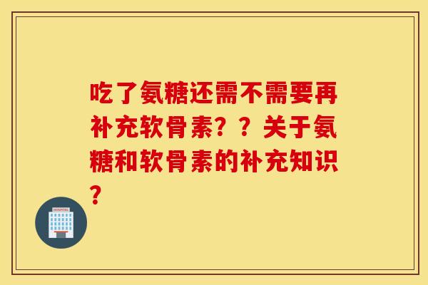 吃了氨糖还需不需要再补充软骨素？？关于氨糖和软骨素的补充知识？