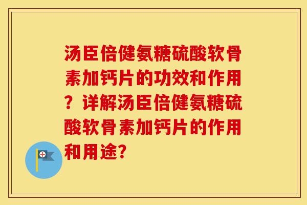 汤臣倍健氨糖硫酸软骨素加钙片的功效和作用？详解汤臣倍健氨糖硫酸软骨素加钙片的作用和用途？