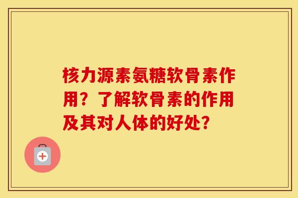 核力源素氨糖软骨素作用？了解软骨素的作用及其对人体的好处？