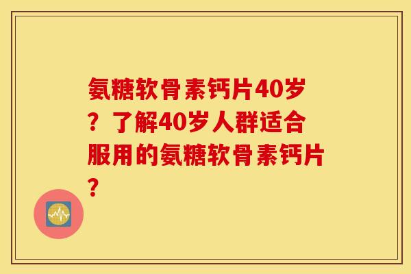 氨糖软骨素钙片40岁？了解40岁人群适合服用的氨糖软骨素钙片？