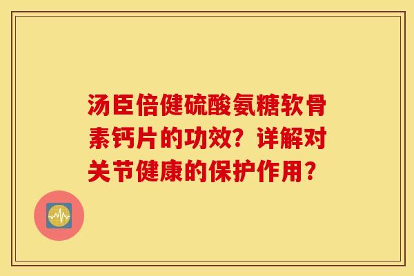 汤臣倍健硫酸氨糖软骨素钙片的功效？详解对关节健康的保护作用？