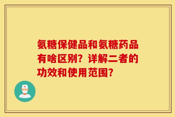 氨糖保健品和氨糖药品有啥区别？详解二者的功效和使用范围？