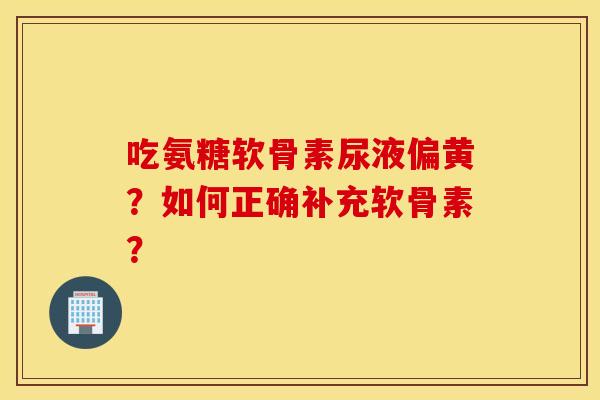 吃氨糖软骨素尿液偏黄？如何正确补充软骨素？